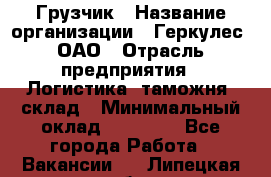 Грузчик › Название организации ­ Геркулес, ОАО › Отрасль предприятия ­ Логистика, таможня, склад › Минимальный оклад ­ 22 000 - Все города Работа » Вакансии   . Липецкая обл.